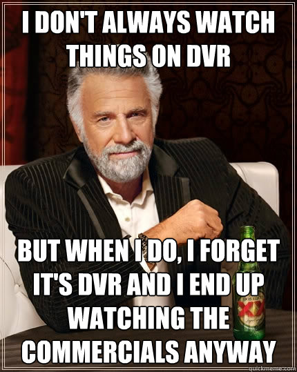 I don't always watch things on DVR But when i do, I forget it's DVR and I end up watching the commercials anyway  The Most Interesting Man In The World