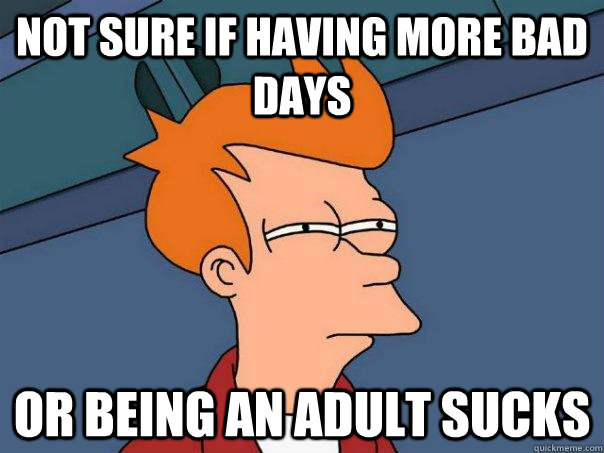 Not sure if having more bad days Or being an adult sucks  Futurama Fry