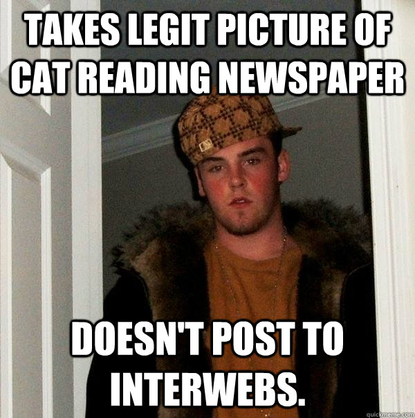 Takes legit picture of cat reading newspaper doesn't post to interwebs.  Scumbag Steve