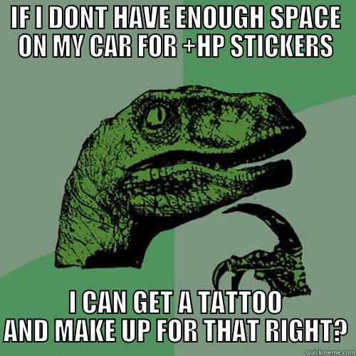 IF I DONT HAVE ENOUGH SPACE ON MY CAR FOR +HP STICKERS I CAN GET A TATTOO AND MAKE UP FOR THAT RIGHT? Philosoraptor
