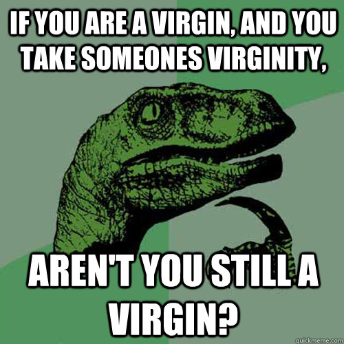 if you are a virgin, and you take someones virginity, aren't you still a Virgin? - if you are a virgin, and you take someones virginity, aren't you still a Virgin?  Philosoraptor