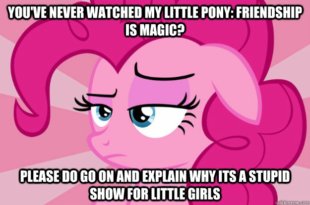 You've never watched My little Pony: Friendship is Magic? Please do go on and explain why its a stupid show for little girls - You've never watched My little Pony: Friendship is Magic? Please do go on and explain why its a stupid show for little girls  Apathetic Pinkie Pie