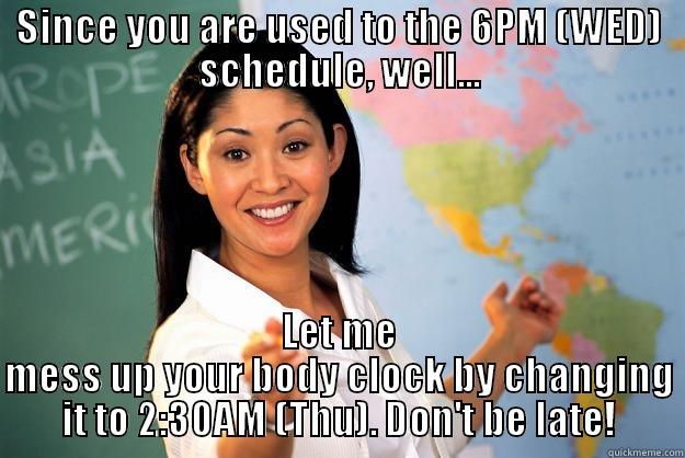 SINCE YOU ARE USED TO THE 6PM (WED) SCHEDULE, WELL... LET ME MESS UP YOUR BODY CLOCK BY CHANGING IT TO 2:30AM (THU). DON'T BE LATE! Unhelpful High School Teacher