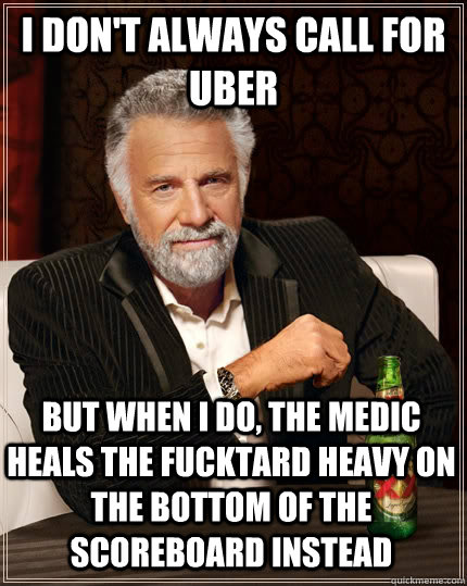 I don't always call for uber But when I do, the medic heals the fucktard heavy on the bottom of the scoreboard instead  The Most Interesting Man In The World