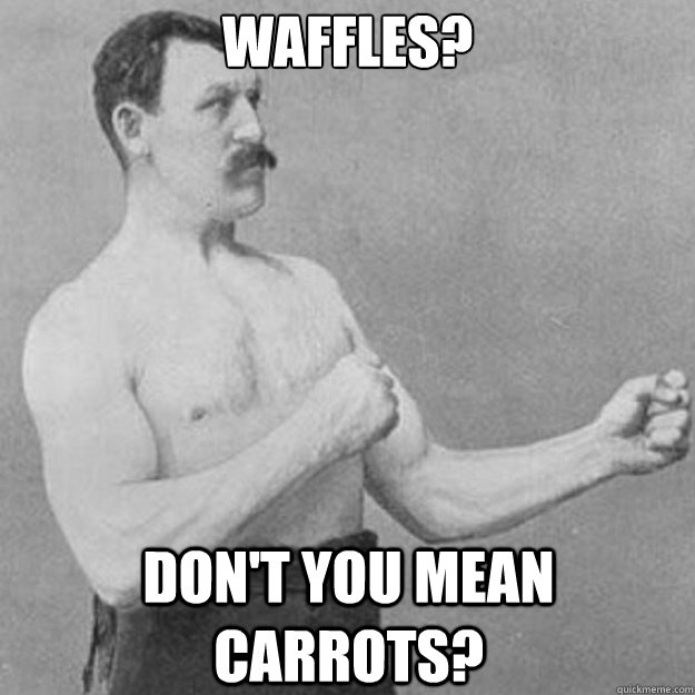 waffles? don't you mean carrots?  overly manly man