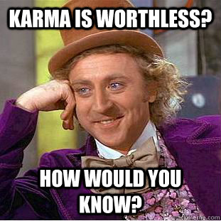 karma is worthless? How would you know?  Creepy Wonka