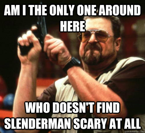 Am i the only one around here who doesn't find slenderman scary at all  Am I The Only One Around Here