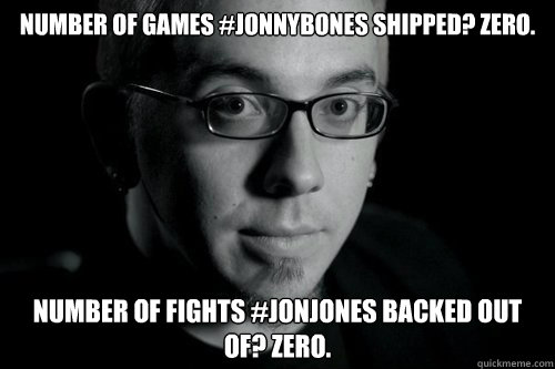 number of games #jonnybones shipped? ZERO. number of fights #jonjones backed out of? ZERO. - number of games #jonnybones shipped? ZERO. number of fights #jonjones backed out of? ZERO.  Good guy Jon Jones