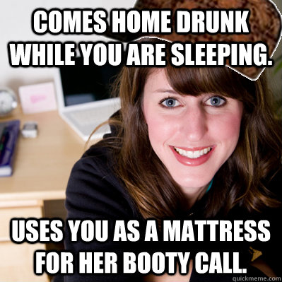 Comes home drunk while you are sleeping. Uses you as a mattress for her booty call.  