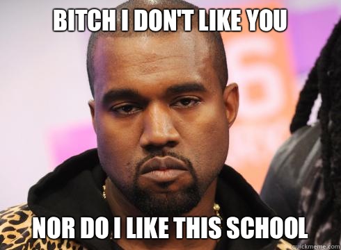 Bitch I don't like you  Nor do I like this school   