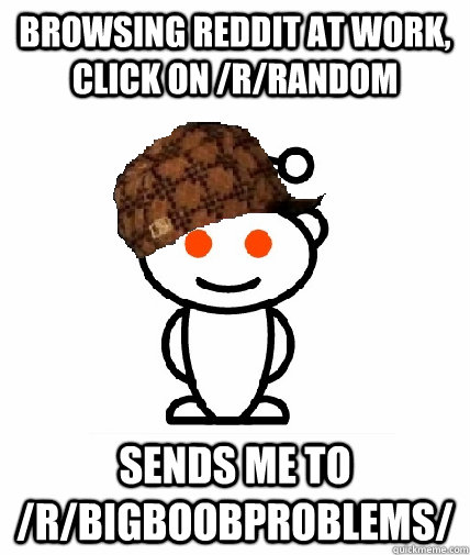 Browsing reddit at work, click on /r/random Sends me to /r/bigboobproblems/  Scumbag Reddit