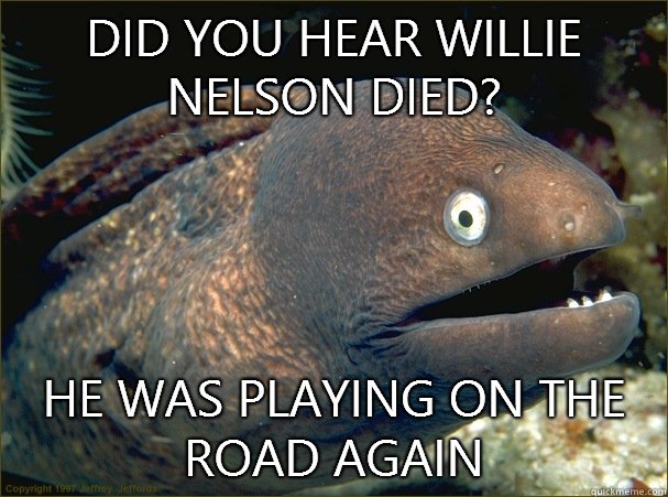 Did you hear Willie Nelson died? He was playing on the road again   Bad Joke Eel