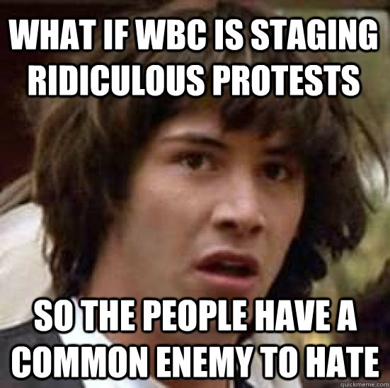 What if WBC is staging ridiculous protests so the people have a common enemy to hate - What if WBC is staging ridiculous protests so the people have a common enemy to hate  Misc