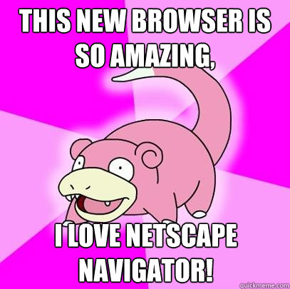 this new browser is so amazing, i love netscape navigator!  Slowpoke