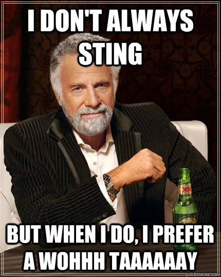 i don't always sting but when i do, I prefer a wohhh taaaaaay  The Most Interesting Man In The World