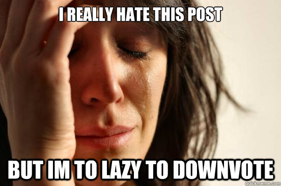 I really hate this post BUT IM to lazy to downvote  First World Problems