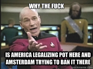 why the fuck Is america legalizing pot here and amsterdam trying to ban it there   Annoyed Picard