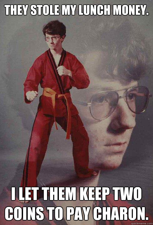 They stole my lunch money. I let them keep two coins to pay Charon.  Karate Kyle