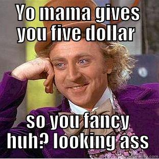 YO MAMA GIVES YOU FIVE DOLLAR  SO YOU FANCY HUH? LOOKING ASS Condescending Wonka