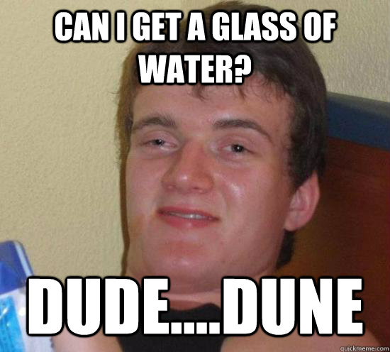 Can I get a glass of water? Dude....Dune  High guy