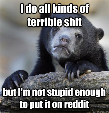 I do all kinds of terrible shit but I'm not stupid enough to put it on reddit - I do all kinds of terrible shit but I'm not stupid enough to put it on reddit  Confession Bear