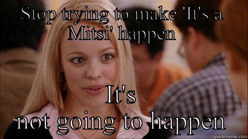 STOP TRYING TO MAKE 'IT'S A MITSI' HAPPEN IT'S NOT GOING TO HAPPEN regina george