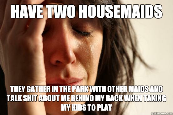 Have two housemaids They gather in the park with other maids and talk shit about me behind my back when taking my kids to play  First World Problems