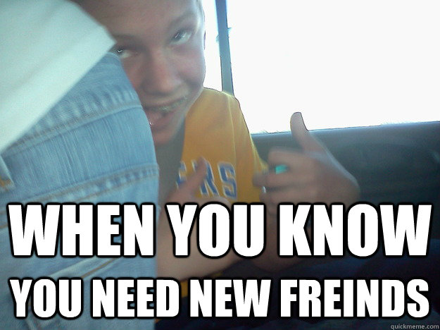 When You Know You Need New Freinds - When You Know You Need New Freinds  New Friends