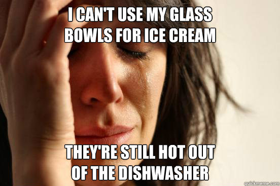 I can't use my glass
bowls for ice cream They're still hot out
of the dishwasher - I can't use my glass
bowls for ice cream They're still hot out
of the dishwasher  First World Problems