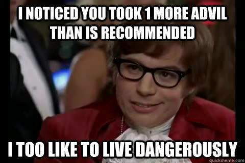 I noticed you took 1 more advil than is recommended i too like to live dangerously  Dangerously - Austin Powers