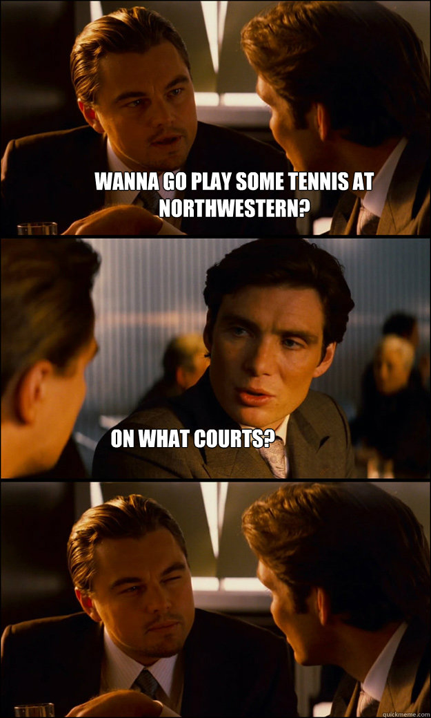 Wanna go play some tennis at northwestern? ON what courts?  Inception