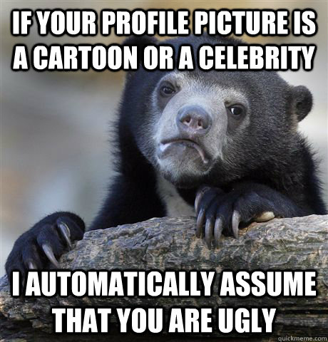 If your profile picture is a cartoon or a celebrity I Automatically assume that you are ugly - If your profile picture is a cartoon or a celebrity I Automatically assume that you are ugly  Confession Bear