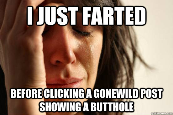 I just farted before clicking a gonewild post showing a butthole  First World Problems
