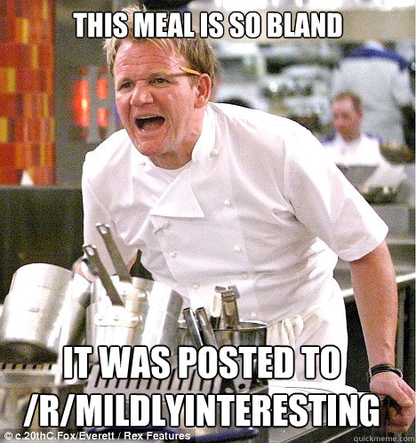 This meal is so bland it was posted to /r/mildlyinteresting  gordon ramsay