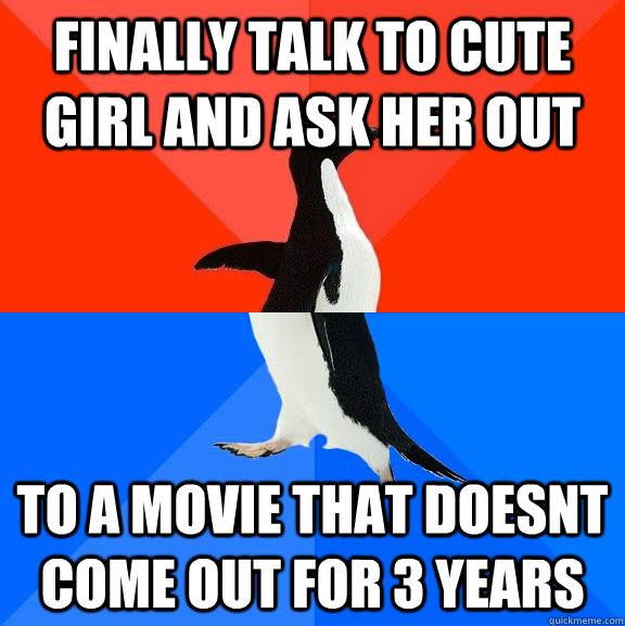 Finally talk to cute girl and ask her out To a movie that doesnt come out for 3 years  Socially Awesome Awkward Penguin