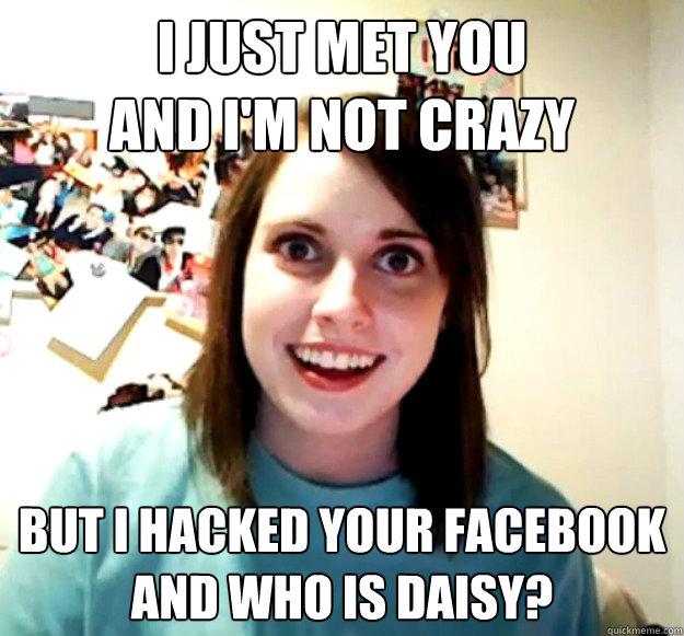 I Just met you
And I'm not crazy but I hacked your facebook
And who is Daisy?  Overly Attached Girlfriend