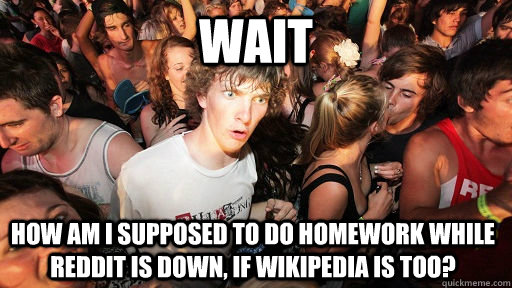 Wait How am I supposed to do homework while reddit is down, if wikipedia is too?  Sudden Clarity Clarence