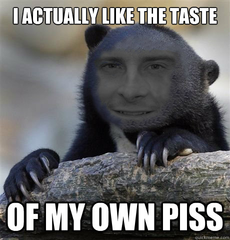 I actually like the taste of my own piss - I actually like the taste of my own piss  Confession Bear Grylls