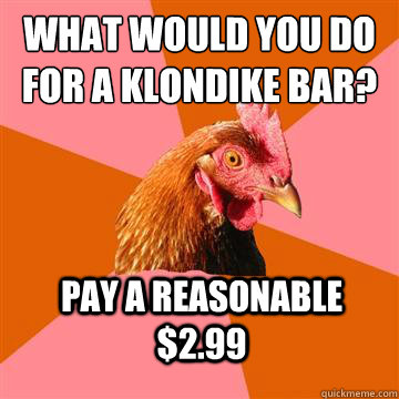 What would you do for a Klondike bar? PAy a reasonable $2.99  Anti-Joke Chicken