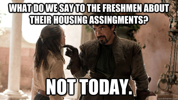 What do we say to the freshmen about their housing assingments? Not today.  Syrio Forel what do we say