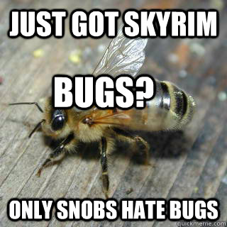 just got skyrim only snobs hate bugs Bugs?  Hivemind bee