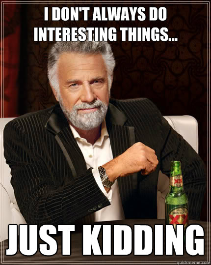 I don't always do interesting things... just kidding   The Most Interesting Man In The World