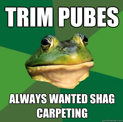 Trim pubes Always wanted shag carpeting  Foul Bachelor Frog