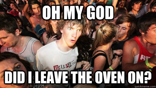 Oh my god Did I leave the oven on?  Sudden Clarity Clarence