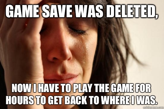 Game save was deleted, Now I have to play the game for hours to get back to where i was.   First World Problems