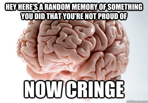Hey here's a random memory of something you did that you're not proud of now cringe - Hey here's a random memory of something you did that you're not proud of now cringe  Scumbag Brain