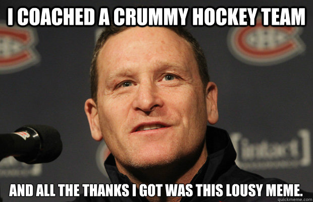 I coached a crummy hockey team And all the thanks I got was this lousy meme. - I coached a crummy hockey team And all the thanks I got was this lousy meme.  Dumbass Randy Cunneyworth