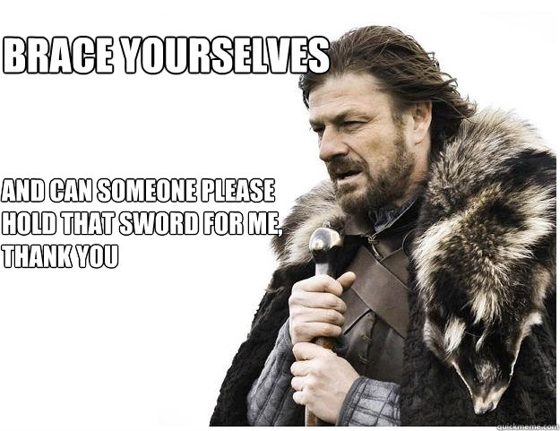 and can someone please hold that sword for me, thank you Brace yourselves  Imminent Ned