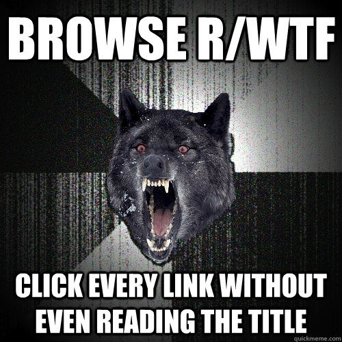 bROWSE R/WTF CLICK EVERY LINK WITHOUT EVEN READING THE TITLE  Insanity Wolf