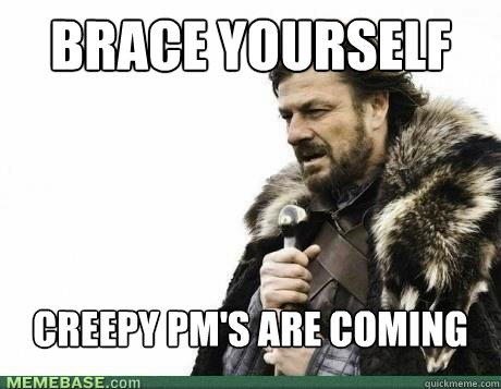 BRACE YOURSELf creepy pm's are coming  